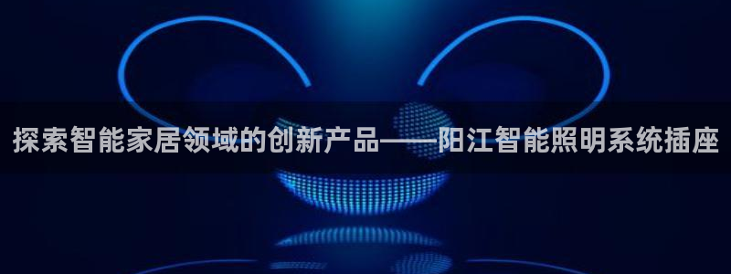千亿国际的官网入口：探索智能家居领域的创新产品——阳江智能照明系统插座