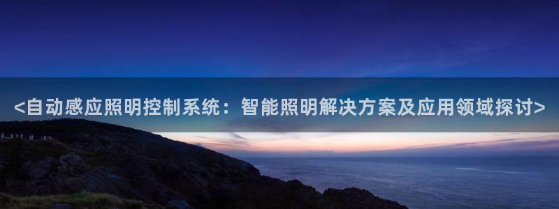 千亿国际旧版本:<自动感应照明控制系统:智能照明解决方案及应用领域探讨>