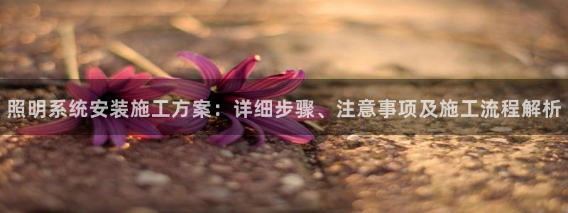 千亿国际唯一官方网站:照明系统安装施工方案:详细步骤、注意事项及施工流程解析