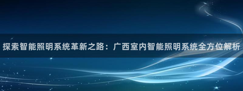 千亿国际手机登录版下载：探索智能照明系统革新之路：广西室内智能照明系统全方位解析