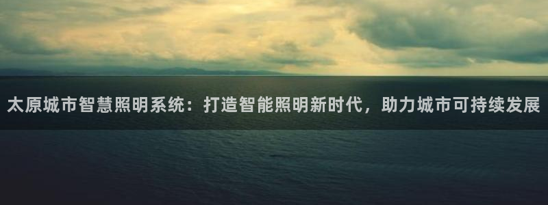 千亿国际账号登录:太原城市智慧照明系统:打造智能照明新时代,助力城市可持续发展