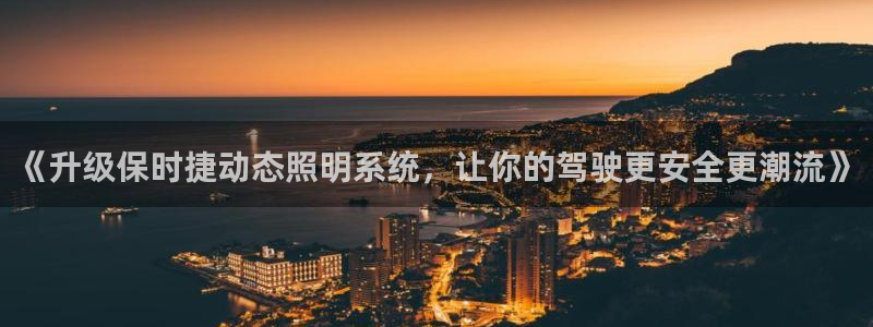 千亿国际账号登录:《升级保时捷动态照明系统,让你的驾驶更安全更潮流》