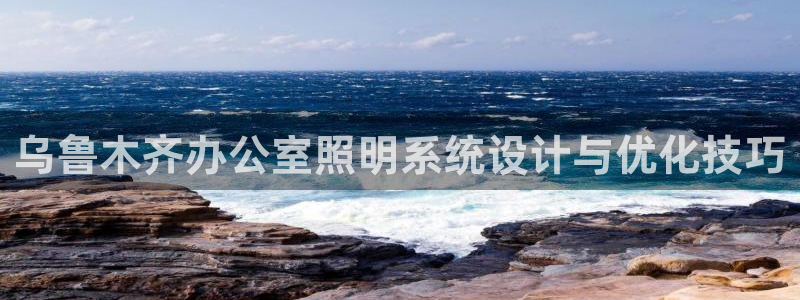 千亿国际手机版yb34点cn:乌鲁木齐办公室照明系统设计与优化技巧