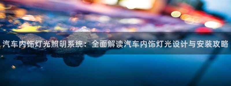 千亿国际2020官方网站pkufli9.201:汽车内饰灯光照明系统:全面解读汽车内饰灯光设计与安装攻略