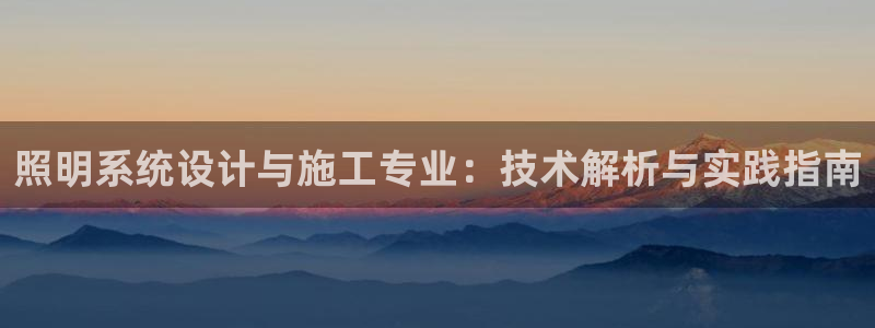 千亿国际促经济:照明系统设计与施工专业:技术解析与实践指南