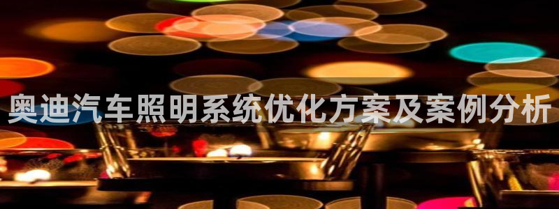 千亿国际怎么下载啊:奥迪汽车照明系统优化方案及案例分析