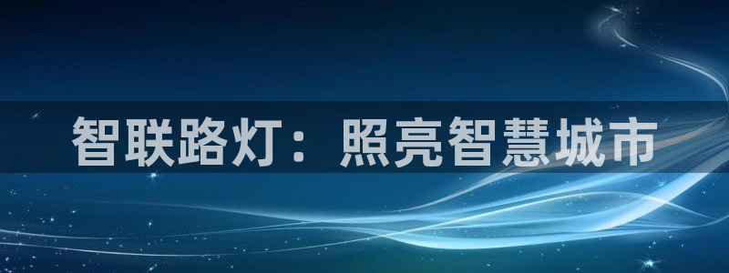 千亿国际手机版唯一官网下载:智联路灯:照亮智慧城市