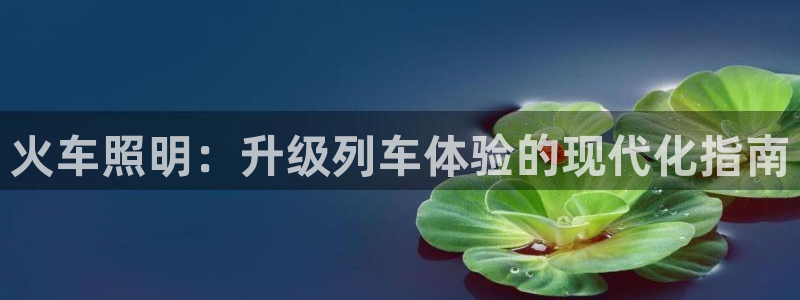 千亿国际提款有没有问题啊:火车照明:升级列车体验的现代化指南