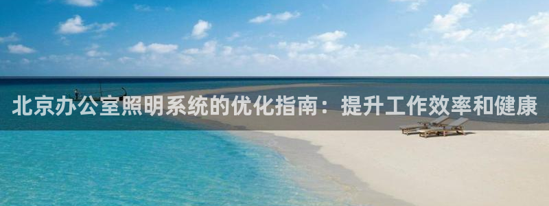 千亿国际网页版登录下载：北京办公室照明系统的优化指南：提升工作效率和健康