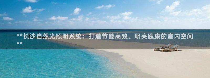 千亿国际登陆:**长沙自然光照明系统:打造节能高效、明亮健康的室内空间
**