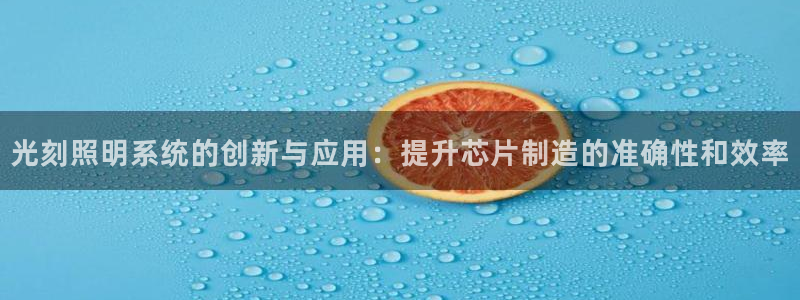 千亿国际提款有没有问题啊怎么查:光刻照明系统的创新与应用:提升芯片制造的准确性和效率