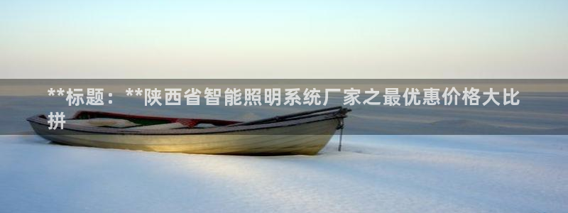 千亿国际的游戏怎么样:**标题:**陕西省智能照明系统厂家之最优惠价格大比
拼