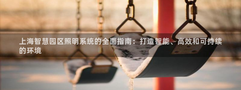 千亿国际怎么下载啊：上海智慧园区照明系统的全面指南：打造智能、高效和可持续
的环境