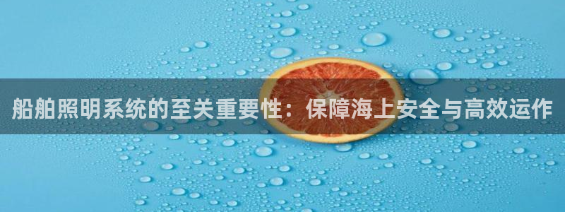 千亿国际游戏登录:船舶照明系统的至关重要性:保障海上安全与高效运作