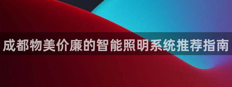 千亿国际网页版app:成都物美价廉的智能照明系统推荐指南