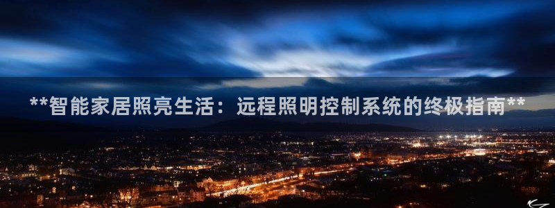 千亿国际平台是什么意思啊:**智能家居照亮生活:远程照明控制系统的终极指南**