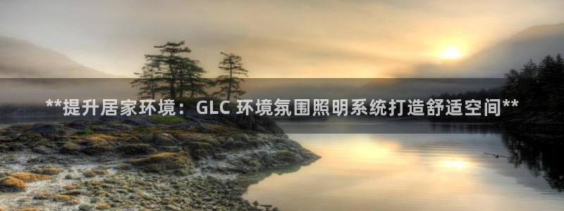千亿国际唯一官方网站-5.27 InURl:yjjzxh：**提升居家环境：GLC 环境氛围照明系统打造舒适空间**