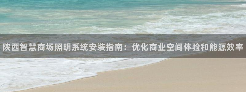 千亿国际网页版:陕西智慧商场照明系统安装指南:优化商业空间体验和能源效率