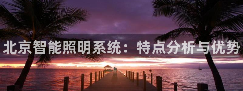 千亿国际唯一官网:北京智能照明系统:特点分析与优势