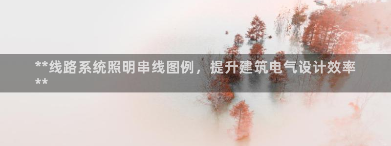 千亿国际唯一官方网站-5.27 InURl:yjjzxh:**线路系统照明串线图例,提升建筑电气设计效率
**