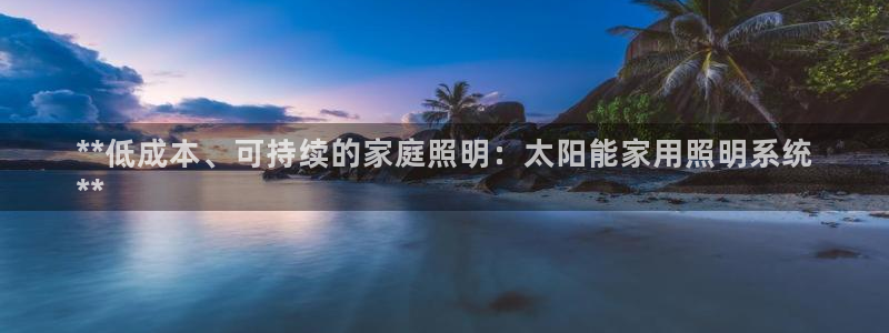千亿国际全新官网下载：**低成本、可持续的家庭照明：太阳能家用照明系统
**