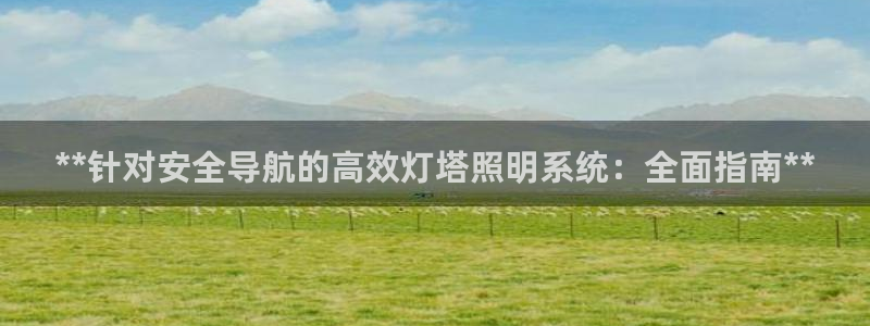千亿国际集团是国企吗:**针对安全导航的高效灯塔照明系统:全面指南**