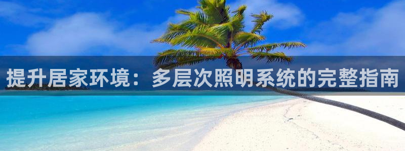 千亿国际真人：提升居家环境：多层次照明系统的完整指南