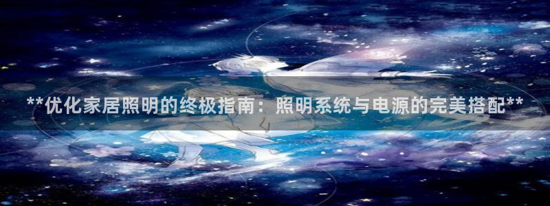 千亿国际qy886：**优化家居照明的终极指南：照明系统与电源的完美搭配**