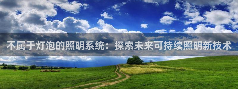 千亿国际平台是真是假啊:不属于灯泡的照明系统:探索未来可持续照明新技术