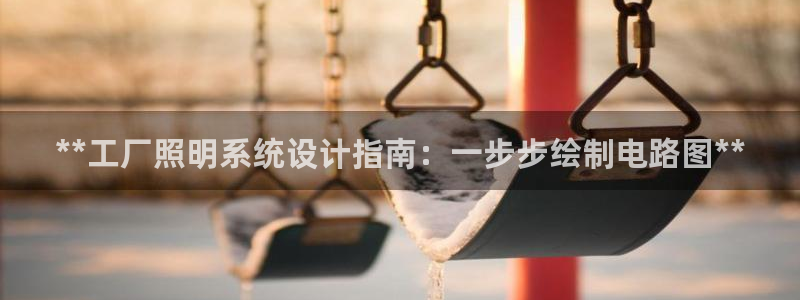 千亿国际平台是什么平台:**工厂照明系统设计指南:一步步绘制电路图**