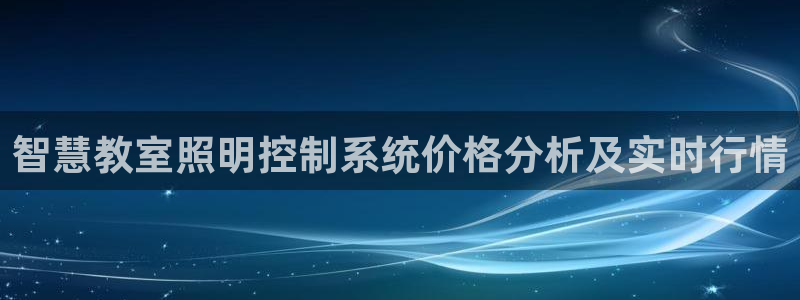 千亿国际唯一：智慧教室照明控制系统价格分析及实时行情