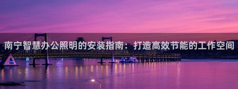 千亿国际怎么下载啊:南宁智慧办公照明的安装指南:打造高效节能的工作空间