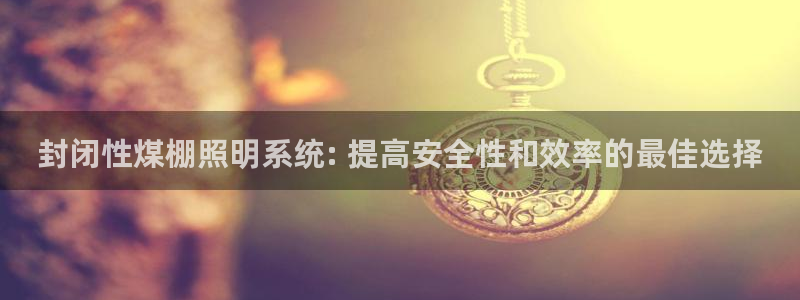 千亿国际手机版app下载:封闭性煤棚照明系统: 提高安全性和效率的最佳选择